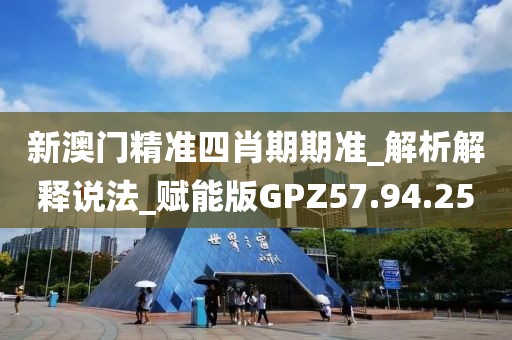 新澳门精准四肖期期准_解析解释说法_赋能版GPZ57.94.25