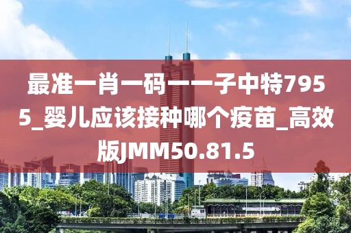 最准一肖一码一一子中特7955_婴儿应该接种哪个疫苗_高效版JMM50.81.5