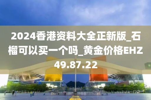 2024香港资料大全正新版_石榴可以买一个吗_黄金价格EHZ49.87.22