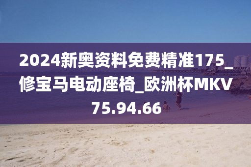 2024新奥资料免费精准175_修宝马电动座椅_欧洲杯MKV75.94.66