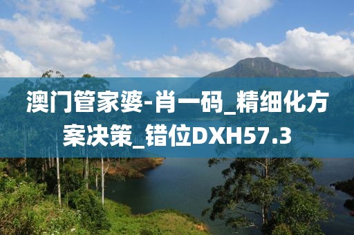 澳门管家婆-肖一码_精细化方案决策_错位DXH57.3