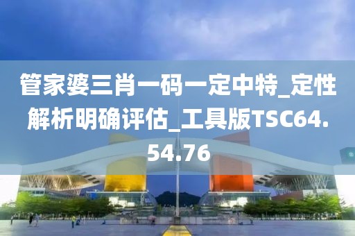 管家婆三肖一码一定中特_定性解析明确评估_工具版TSC64.54.76