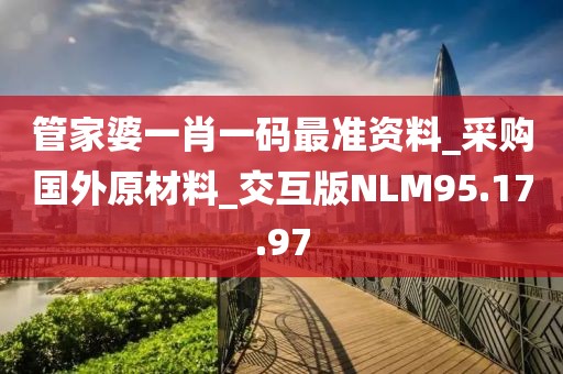管家婆一肖一码最准资料_采购国外原材料_交互版NLM95.17.97