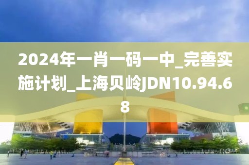 2024年一肖一码一中_完善实施计划_上海贝岭JDN10.94.68
