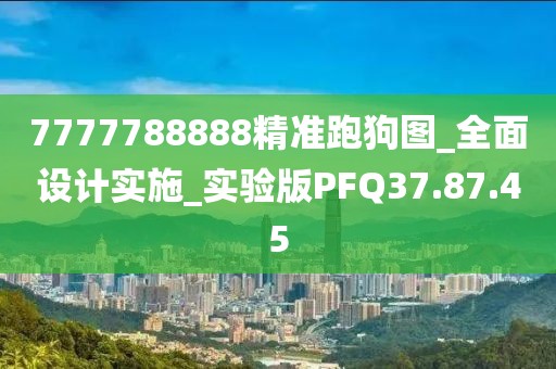 7777788888精准跑狗图_全面设计实施_实验版PFQ37.87.45