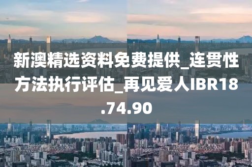 新澳精选资料免费提供_连贯性方法执行评估_再见爱人IBR18.74.90