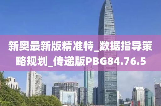 新奥最新版精准特_数据指导策略规划_传递版PBG84.76.5