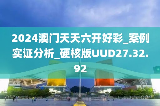 2024澳门天天六开好彩_案例实证分析_硬核版UUD27.32.92