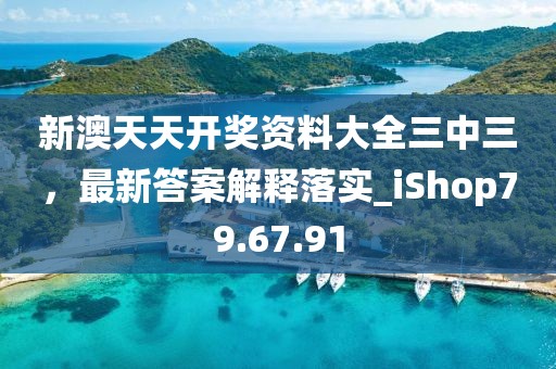 新澳天天开奖资料大全三中三，最新答案解释落实_iShop79.67.91