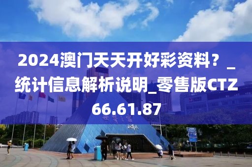 2024澳门天天开好彩资料？_统计信息解析说明_零售版CTZ66.61.87