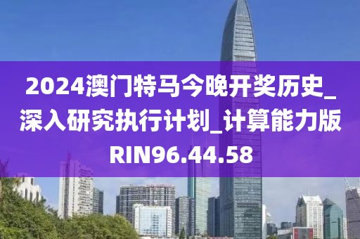 2024澳门特马今晚开奖历史_深入研究执行计划_计算能力版RIN96.44.58