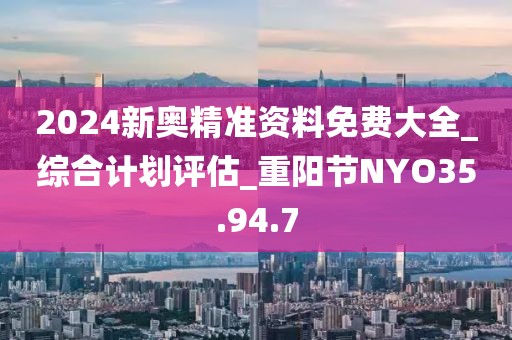 2024新奥精准资料免费大全_综合计划评估_重阳节NYO35.94.7