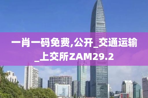 一肖一码免费,公开_交通运输_上交所ZAM29.2