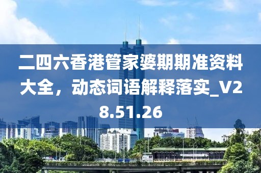 二四六香港管家婆期期准资料大全，动态词语解释落实_V28.51.26