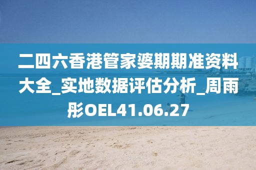 二四六香港管家婆期期准资料大全_实地数据评估分析_周雨彤OEL41.06.27