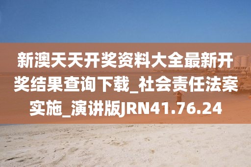 新澳天天开奖资料大全最新开奖结果查询下载_社会责任法案实施_演讲版JRN41.76.24