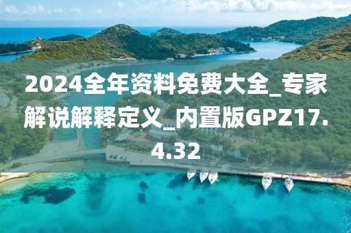 2024全年资料免费大全_专家解说解释定义_内置版GPZ17.4.32