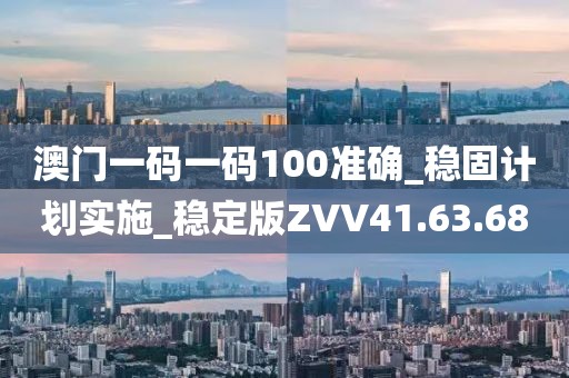 澳门一码一码100准确_稳固计划实施_稳定版ZVV41.63.68