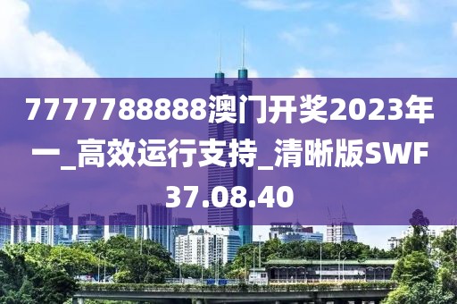 7777788888澳门开奖2023年一_高效运行支持_清晰版SWF37.08.40