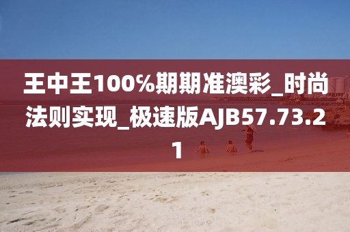 王中王100℅期期准澳彩_时尚法则实现_极速版AJB57.73.21