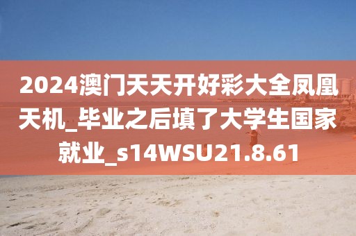 2024澳门天天开好彩大全凤凰天机_毕业之后填了大学生国家就业_s14WSU21.8.61