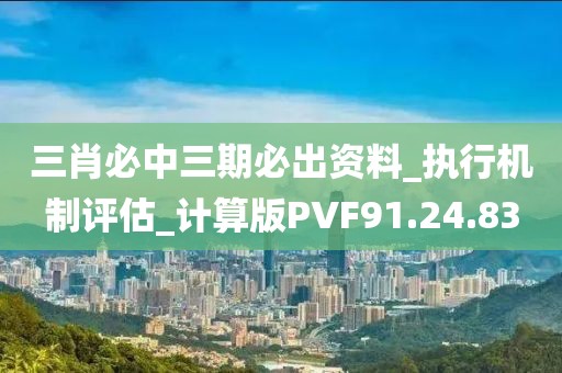 三肖必中三期必出资料_执行机制评估_计算版PVF91.24.83