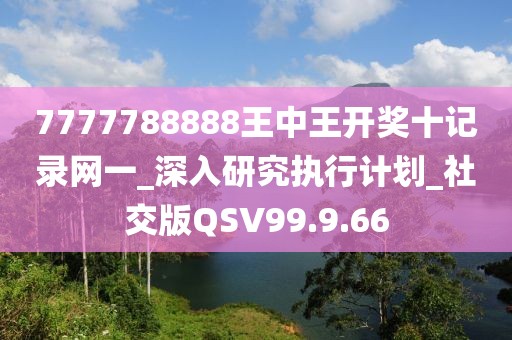 7777788888王中王开奖十记录网一_深入研究执行计划_社交版QSV99.9.66