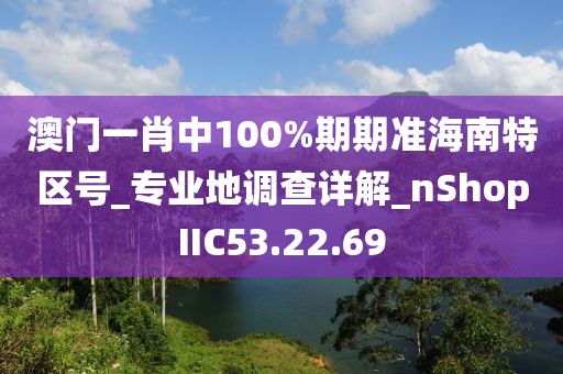 澳门一肖中100%期期准海南特区号_专业地调查详解_nShopIIC53.22.69