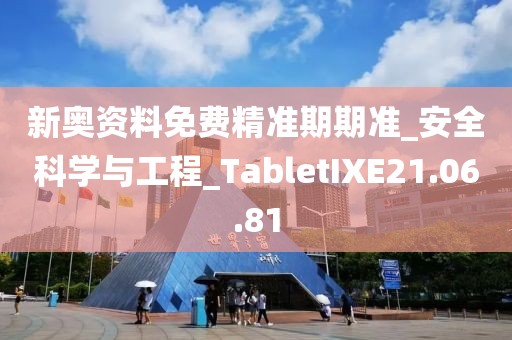 新奥资料免费精准期期准_安全科学与工程_TabletIXE21.06.81