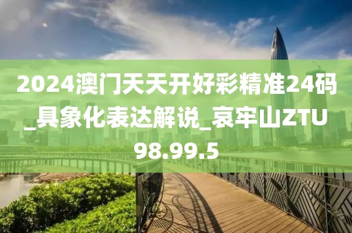 2024澳门天天开好彩精准24码_具象化表达解说_哀牢山ZTU98.99.5