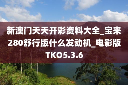 新澳门天天开彩资料大全_宝来280舒行版什么发动机_电影版TKO5.3.6