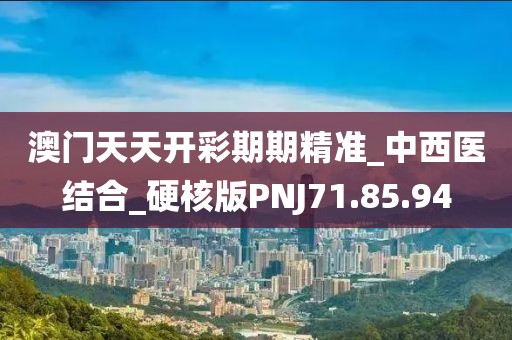 澳门天天开彩期期精准_中西医结合_硬核版PNJ71.85.94