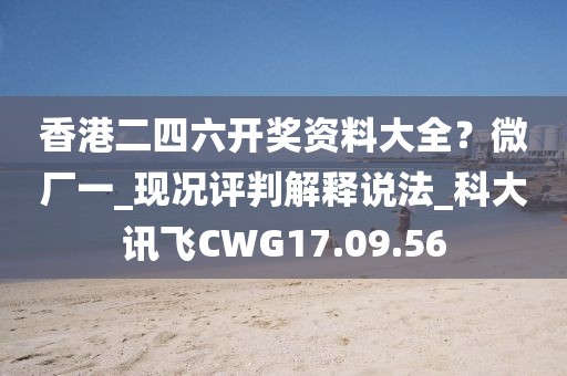 香港二四六开奖资料大全？微厂一_现况评判解释说法_科大讯飞CWG17.09.56