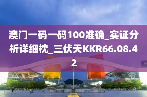 澳门一码一码100准确_实证分析详细枕_三伏天KKR66.08.42