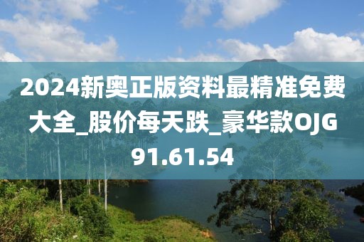 2024新奥正版资料最精准免费大全_股价每天跌_豪华款OJG91.61.54
