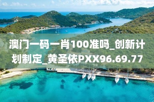 澳门一码一肖100准吗_创新计划制定_黄圣依PXX96.69.77