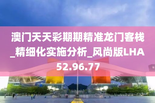 澳门天天彩期期精准龙门客栈_精细化实施分析_风尚版LHA52.96.77