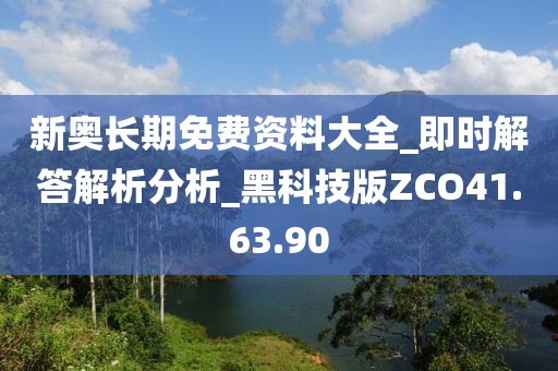 新奥长期免费资料大全_即时解答解析分析_黑科技版ZCO41.63.90