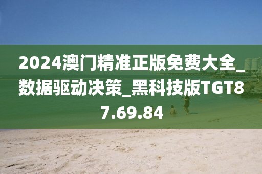 2024澳门精准正版免费大全_数据驱动决策_黑科技版TGT87.69.84