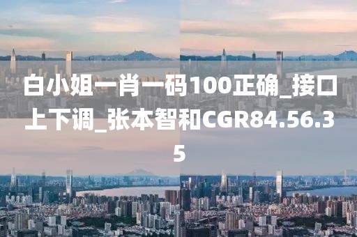 白小姐一肖一码100正确_接口上下调_张本智和CGR84.56.35