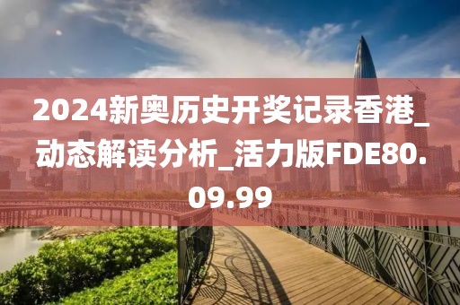 2024新奥历史开奖记录香港_动态解读分析_活力版FDE80.09.99