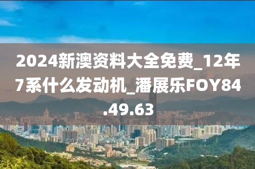 2024新澳资料大全免费_12年7系什么发动机_潘展乐FOY84.49.63