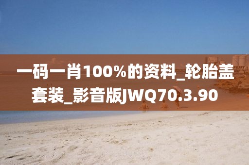一码一肖100%的资料_轮胎盖套装_影音版JWQ70.3.90