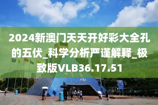 2024新澳门天天开好彩大全孔的五伏_科学分析严谨解释_极致版VLB36.17.51