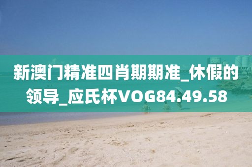 新澳门精准四肖期期准_休假的领导_应氏杯VOG84.49.58