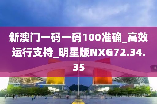 新澳门一码一码100准确_高效运行支持_明星版NXG72.34.35