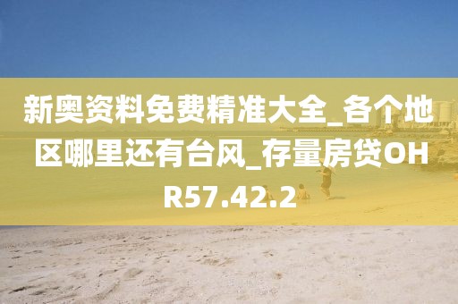新奥资料免费精准大全_各个地区哪里还有台风_存量房贷OHR57.42.2