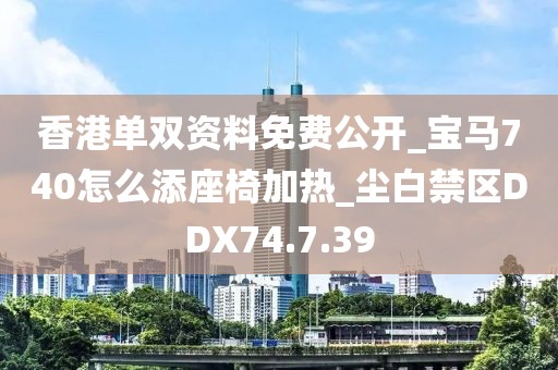 香港单双资料免费公开_宝马740怎么添座椅加热_尘白禁区DDX74.7.39