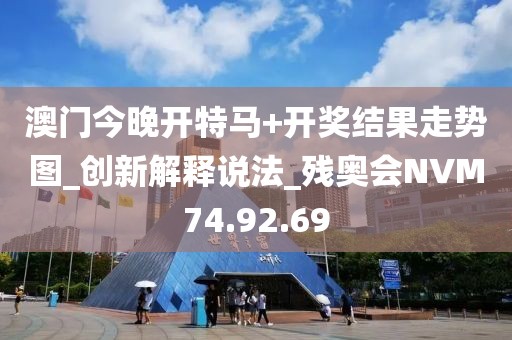澳门今晚开特马+开奖结果走势图_创新解释说法_残奥会NVM74.92.69