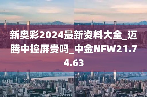 新奥彩2024最新资料大全_迈腾中控屏贵吗_中金NFW21.74.63